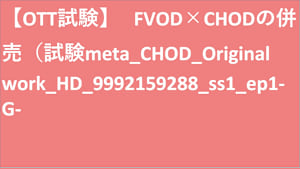 【OTT試験】   FVOD×CHODの併売（試験meta_CHOD_Original work_HD(ディスプレイ)_9992159288_ss1_ep1