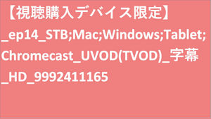 【視聴購入デバイス限定】__UVOD(TVOD)_字幕_HD_9992411165 【視聴購入デバイス限定】_UVOD(TVOD)_字幕_HD_9992411165 【視聴購入デバイス限定】_ep14_STB;Mac;Windows;Tablet;Chromecast_UVOD(TVOD)_字幕_HD_9992411165