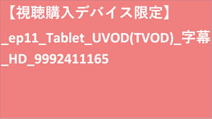 【視聴購入デバイス限定】__UVOD(TVOD)_字幕_HD_9992411165 【視聴購入デバイス限定】_UVOD(TVOD)_字幕_HD_9992411165 【視聴購入デバイス限定】_ep11_Tablet_UVOD(TVOD)_字幕_HD_9992411165