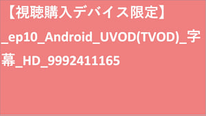 【視聴購入デバイス限定】__UVOD(TVOD)_字幕_HD_9992411165 【視聴購入デバイス限定】_UVOD(TVOD)_字幕_HD_9992411165 【視聴購入デバイス限定】_ep10_Android_UVOD(TVOD)_字幕_HD_9992411165