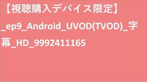 【視聴購入デバイス限定】__UVOD(TVOD)_字幕_HD_9992411165 【視聴購入デバイス限定】_UVOD(TVOD)_字幕_HD_9992411165 【視聴購入デバイス限定】_ep9_Android_UVOD(TVOD)_字幕_HD_9992411165