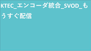 KTEC_エンコーダ統合_SVOD_もうすぐ配信
