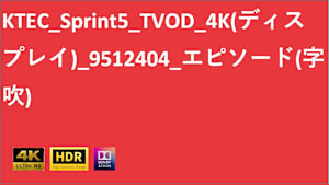 KTEC_Sprint5_TVOD_4K(ディスプレイ)_9512404_エピソード(字吹)